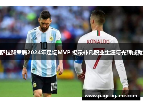 萨拉赫荣膺2024年足坛MVP 揭示非凡职业生涯与光辉成就 萨拉赫荣膺2024年足坛MVP 揭示非凡职业生涯与光辉成就