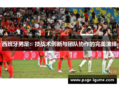 西班牙男足：技战术创新与团队协作的完美演绎