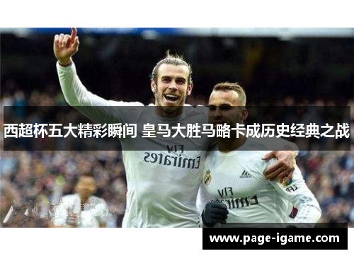 西超杯五大精彩瞬间 皇马大胜马略卡成历史经典之战 西超杯五大精彩瞬间 皇马大胜马略卡成历史经典之战