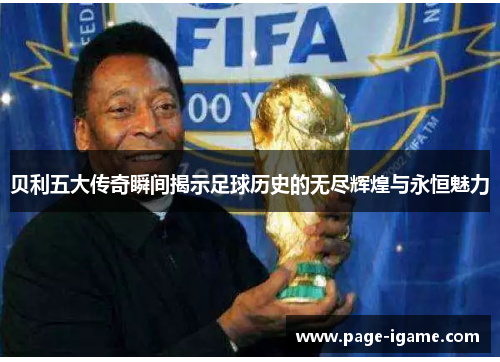 贝利五大传奇瞬间揭示足球历史的无尽辉煌与永恒魅力 贝利五大传奇瞬间揭示足球历史的无尽辉煌与永恒魅力