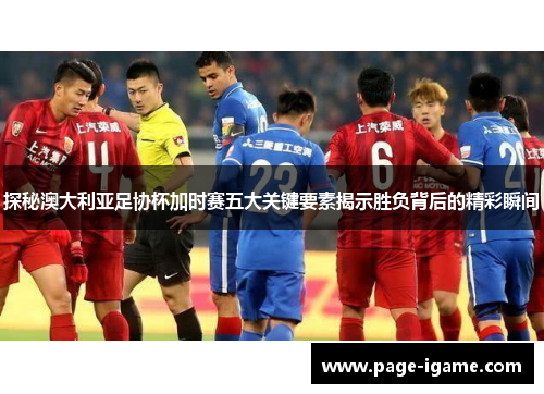 探秘澳大利亚足协杯加时赛五大关键要素揭示胜负背后的精彩瞬间 探秘澳大利亚足协杯加时赛五大关键要素揭示胜负背后的精彩瞬间