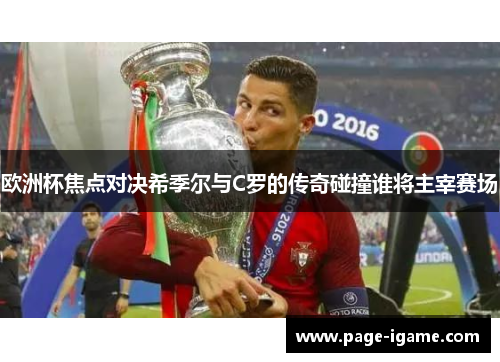 欧洲杯焦点对决希季尔与C罗的传奇碰撞谁将主宰赛场