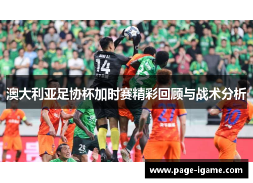 澳大利亚足协杯加时赛精彩回顾与战术分析 澳大利亚足协杯加时赛精彩回顾与战术分析