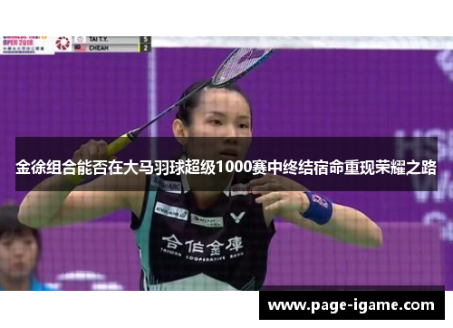 金徐组合能否在大马羽球超级1000赛中终结宿命重现荣耀之路