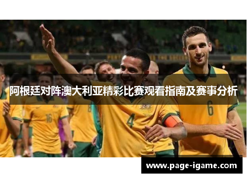 阿根廷对阵澳大利亚精彩比赛观看指南及赛事分析