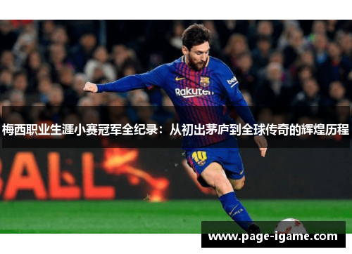 梅西职业生涯小赛冠军全纪录：从初出茅庐到全球传奇的辉煌历程