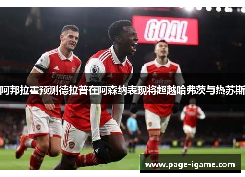 阿邦拉霍预测德拉普在阿森纳表现将超越哈弗茨与热苏斯