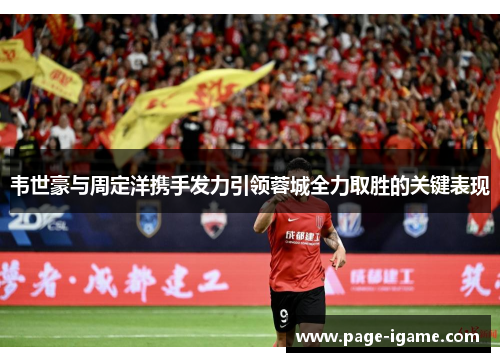 韦世豪与周定洋携手发力引领蓉城全力取胜的关键表现 韦世豪与周定洋携手发力引领蓉城全力取胜的关键表现