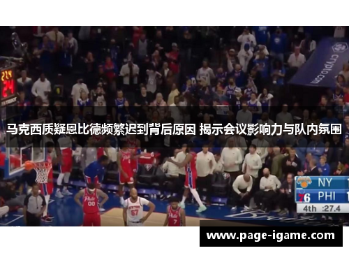 马克西质疑恩比德频繁迟到背后原因 揭示会议影响力与队内氛围