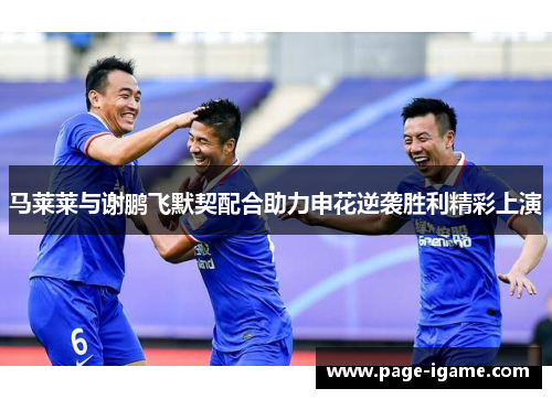 马莱莱与谢鹏飞默契配合助力申花逆袭胜利精彩上演