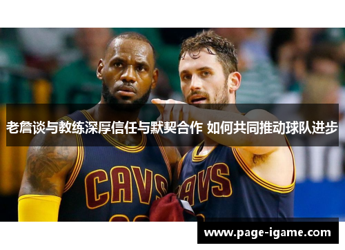 老詹谈与教练深厚信任与默契合作 如何共同推动球队进步