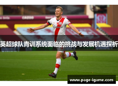 英超球队青训系统面临的挑战与发展机遇探析