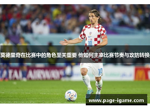 莫德里奇在比赛中的角色至关重要 他如何主宰比赛节奏与攻防转换