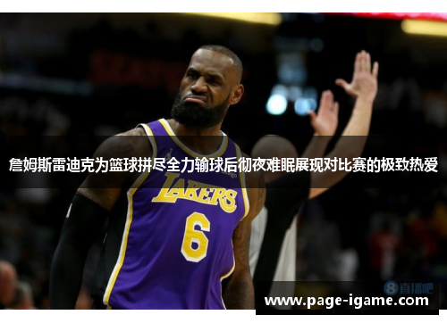 詹姆斯雷迪克为篮球拼尽全力输球后彻夜难眠展现对比赛的极致热爱