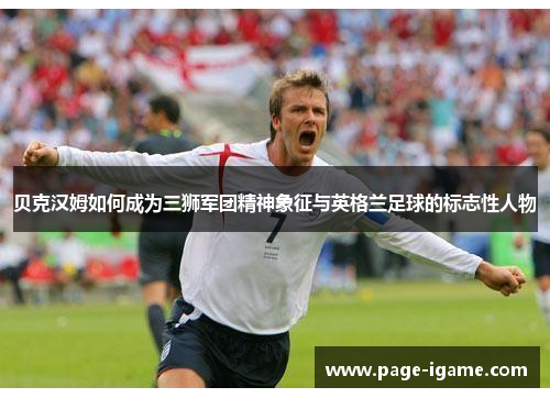贝克汉姆如何成为三狮军团精神象征与英格兰足球的标志性人物