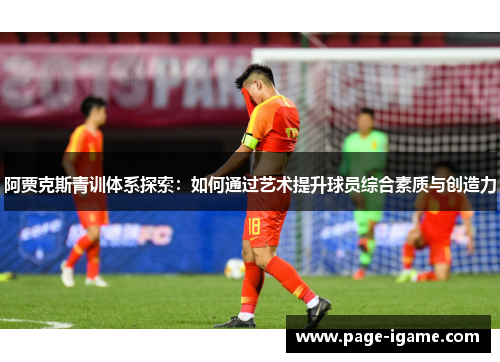 阿贾克斯青训体系探索:如何通过艺术提升球员综合素质与创造力 阿贾克斯青训体系探索:如何通过艺术提升球员综合素质与创造力