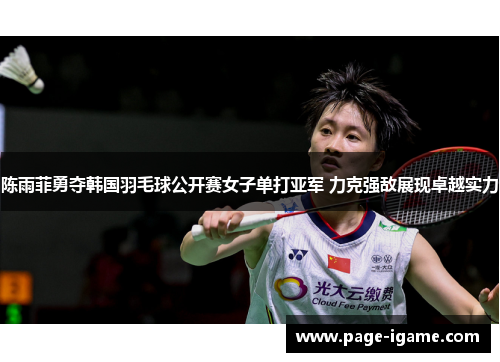 陈雨菲勇夺韩国羽毛球公开赛女子单打亚军 力克强敌展现卓越实力 陈雨菲勇夺韩国羽毛球公开赛女子单打亚军 力克强敌展现卓越实力
