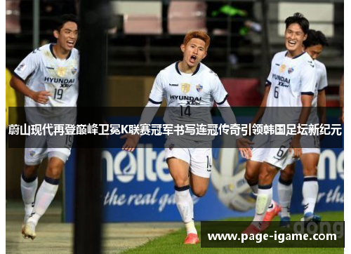 蔚山现代再登巅峰卫冕K联赛冠军书写连冠传奇引领韩国足坛新纪元