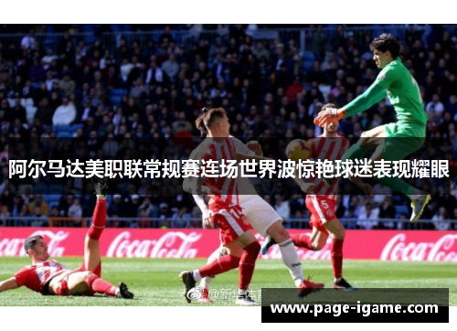 阿尔马达美职联常规赛连场世界波惊艳球迷表现耀眼