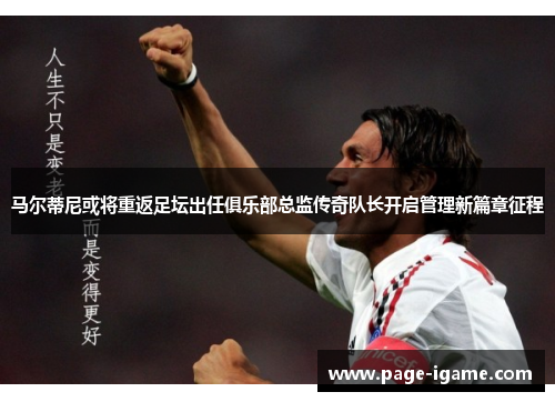 马尔蒂尼或将重返足坛出任俱乐部总监传奇队长开启管理新篇章征程