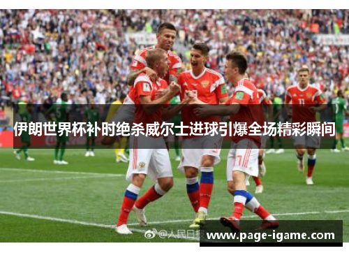 伊朗世界杯补时绝杀威尔士进球引爆全场精彩瞬间